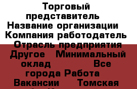 Торговый представитель › Название организации ­ Компания-работодатель › Отрасль предприятия ­ Другое › Минимальный оклад ­ 22 000 - Все города Работа » Вакансии   . Томская обл.,Кедровый г.